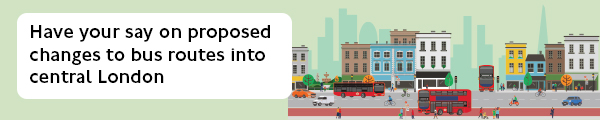 An illustration showing central London with busses and cars on a road and people walking along in front of tall buildings. Words on the left say 'Have your say on proposed changes to bus routes into central London