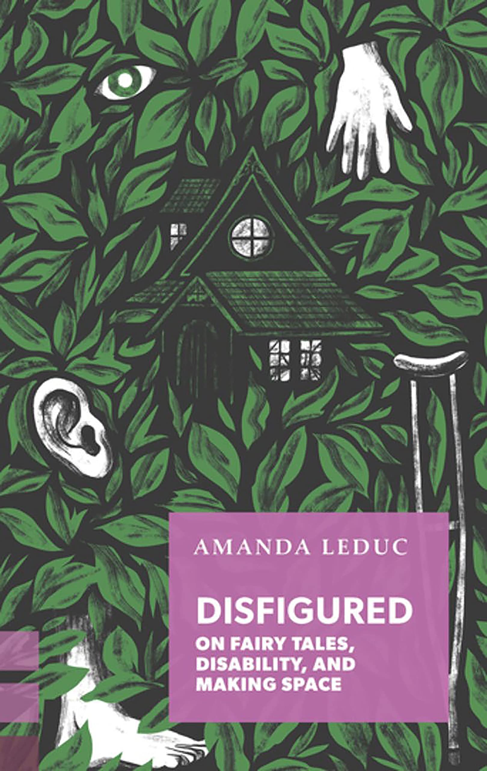 Book cover for Disfigured : on Fairy Tales, Disability and Making Space by Amanda Leduc featuring an illustration of foliage, a cottage-style house, a hand, an eye, an ear, a crutch and an foot.