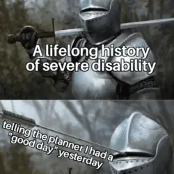Two-panel meme of a knight in full armor. Top text: “A lifelong history of severe disability.” Bottom image shows the knight stabbing himself in the head with his own sword. Overlaid text: “telling the planner I had a ‘good day’ yesterday.”